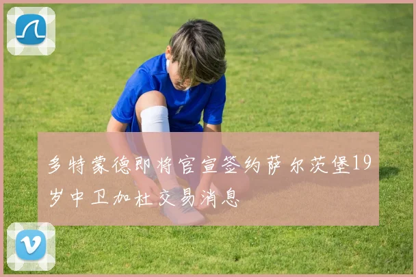 多特蒙德即将官宣签约萨尔茨堡19岁中卫加杜交易消息