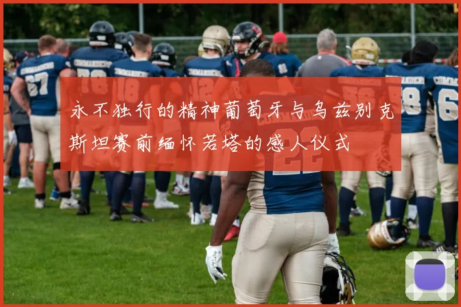 永不独行的精神葡萄牙与乌兹别克斯坦赛前缅怀若塔的感人仪式