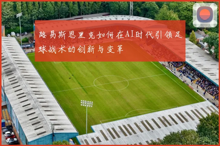 路易斯恩里克如何在AI时代引领足球战术的创新与变革