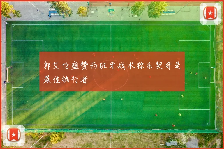郭艾伦盛赞西班牙战术称东契奇是最佳执行者