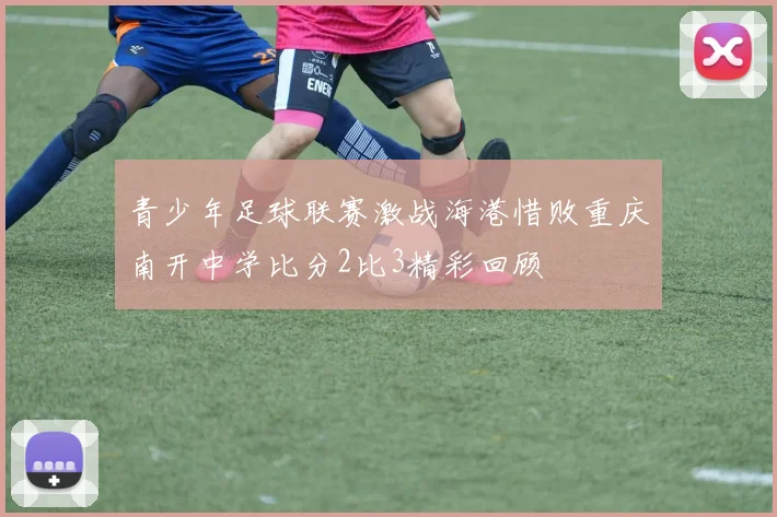 青少年足球联赛激战海港惜败重庆南开中学比分2比3精彩回顾