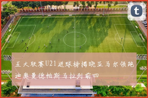五大联赛U21进球榜揭晓亚马尔领跑迪奥曼德帕斯马拉列前四