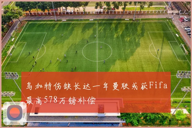 乌加特伤缺长达一年曼联或获Fifa最高578万镑补偿
