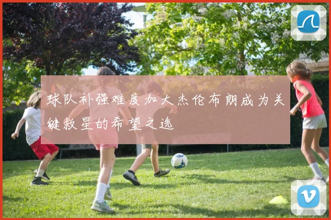 球队补强难度加大杰伦布朗成为关键救星的希望之选