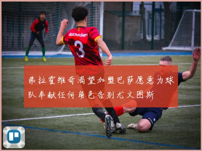 弗拉霍维奇渴望加盟巴萨愿意为球队奉献任何角色告别尤文图斯