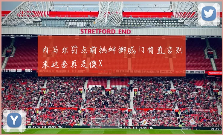 内马尔罚点前挑衅挪威门将直言别来这套真是傻X