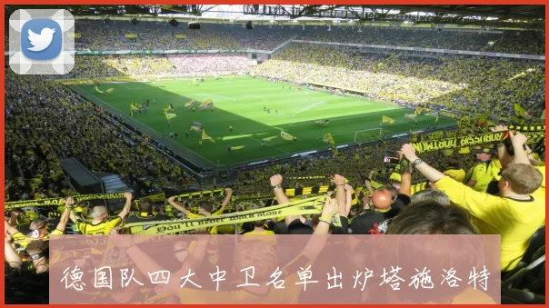 德国队四大中卫名单出炉塔施洛特贝克吕迪格与安东成功入选