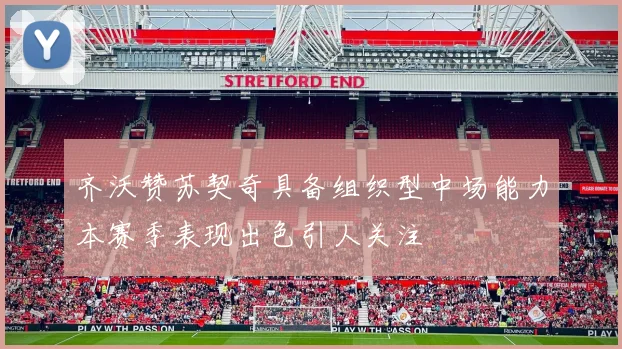 齐沃赞苏契奇具备组织型中场能力本赛季表现出色引人关注