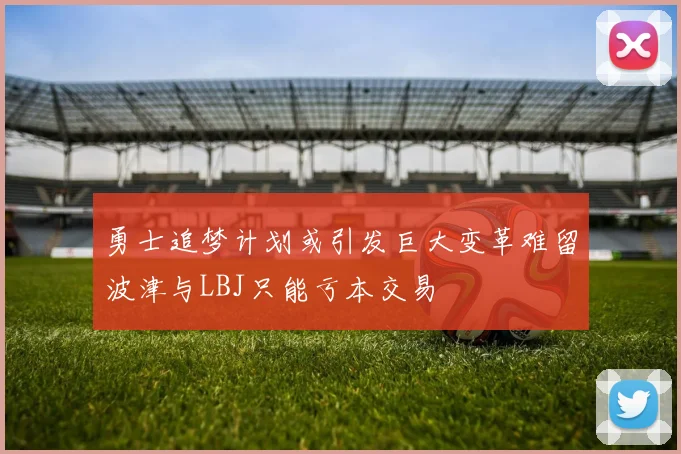 勇士追梦计划或引发巨大变革难留波津与LBJ只能亏本交易