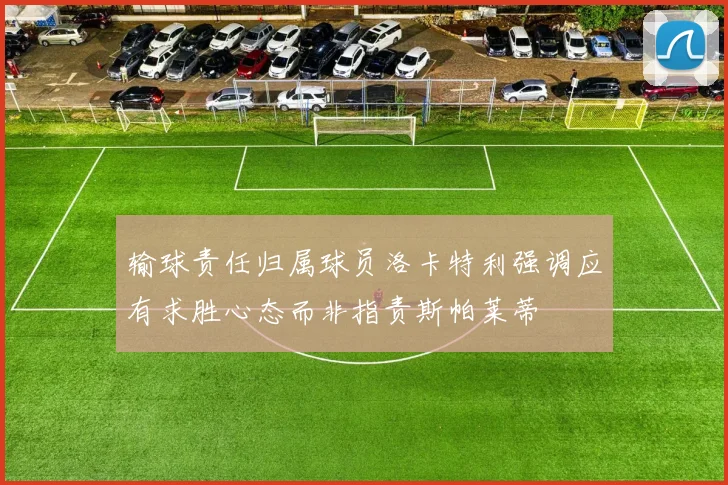 输球责任归属球员洛卡特利强调应有求胜心态而非指责斯帕莱蒂