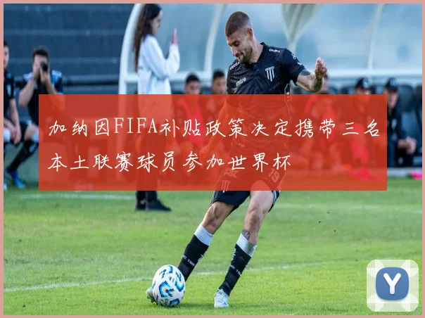 加纳因FIFA补贴政策决定携带三名本土联赛球员参加世界杯