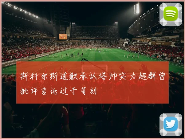 斯科尔斯道歉承认塔帅实力超群曾批评言论过于苛刻